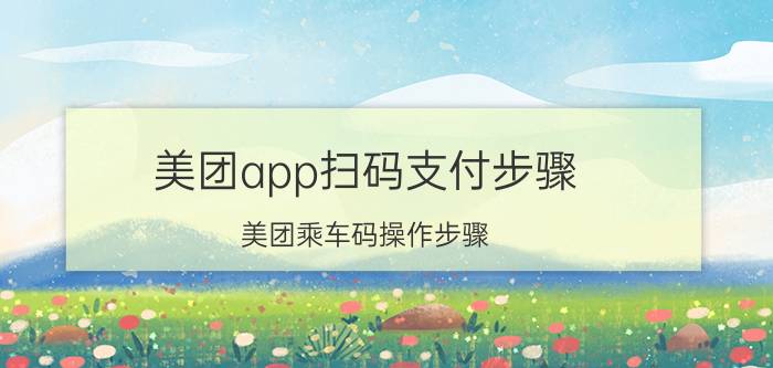 美团app扫码支付步骤 美团乘车码操作步骤？